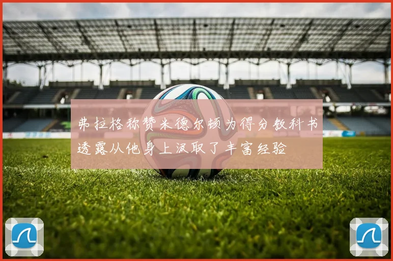 弗拉格称赞米德尔顿为得分教科书透露从他身上汲取了丰富经验