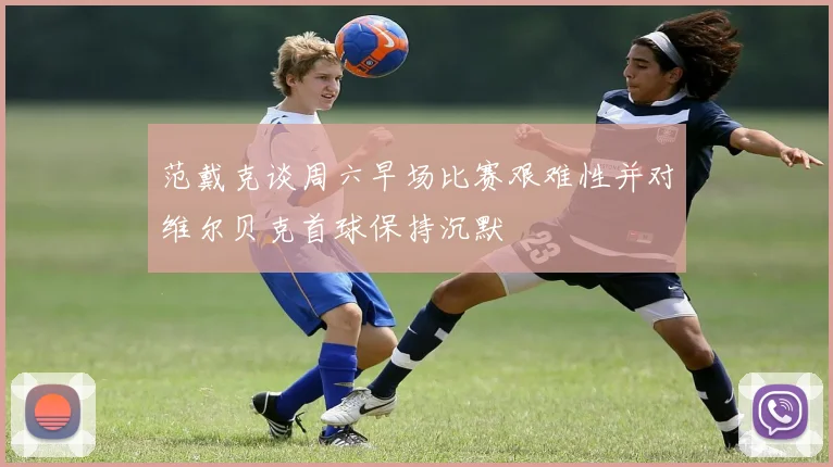 范戴克谈周六早场比赛艰难性并对维尔贝克首球保持沉默