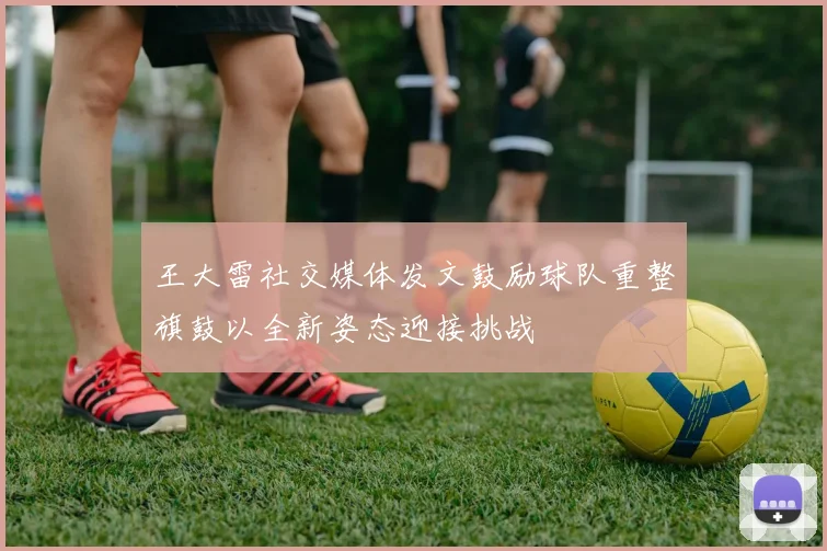 王大雷社交媒体发文鼓励球队重整旗鼓以全新姿态迎接挑战