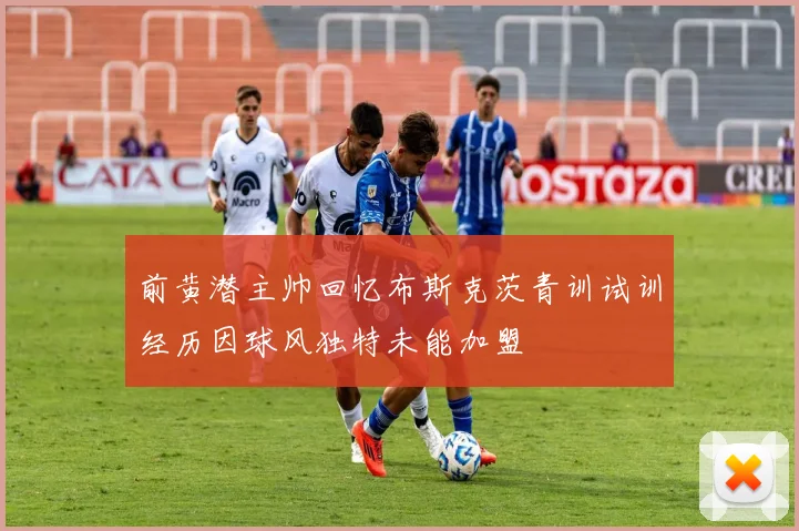 前黄潜主帅回忆布斯克茨青训试训经历因球风独特未能加盟