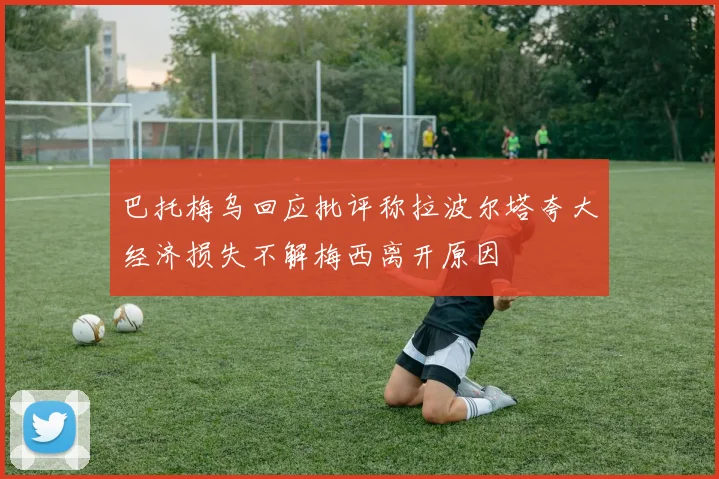 巴托梅乌回应批评称拉波尔塔夸大经济损失不解梅西离开原因
