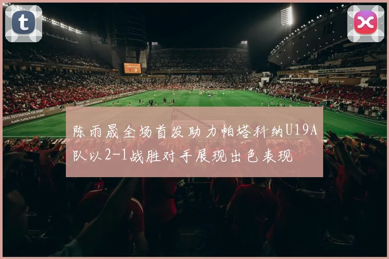 陈雨晟全场首发助力帕塔科纳U19A队以2-1战胜对手展现出色表现