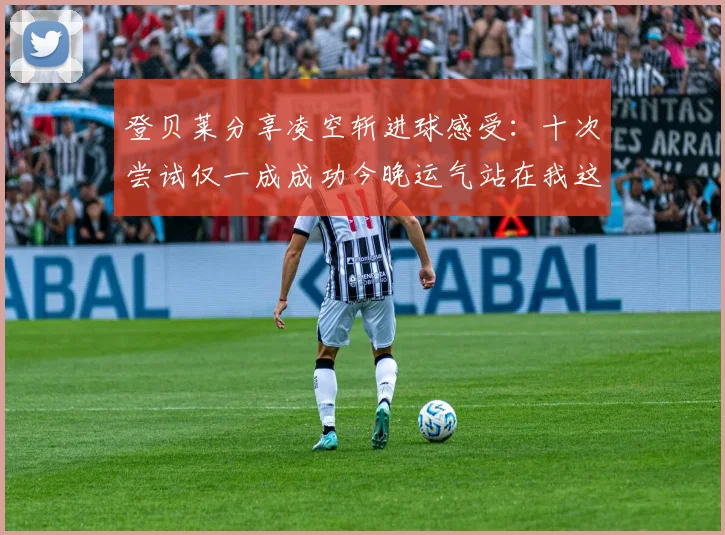 登贝莱分享凌空斩进球感受:十次尝试仅一成成功今晚运气站在我这边