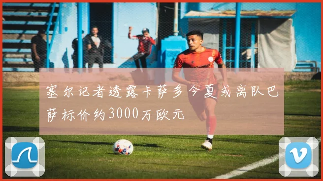 塞尔记者透露卡萨多今夏或离队巴萨标价约3000万欧元