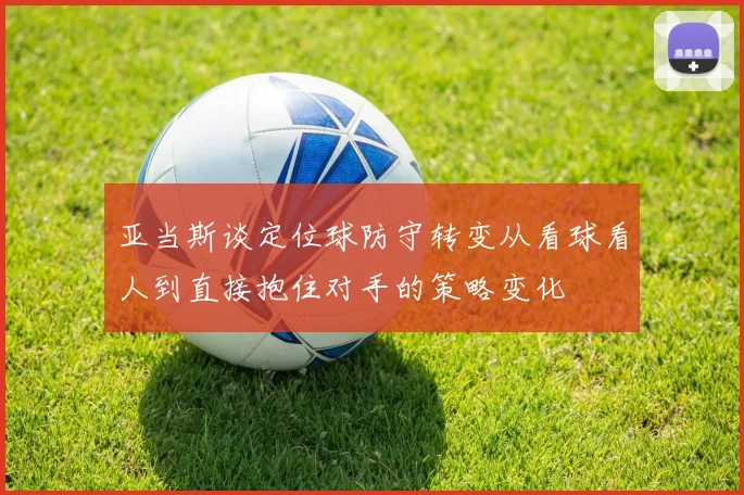 亚当斯谈定位球防守转变从看球看人到直接抱住对手的策略变化