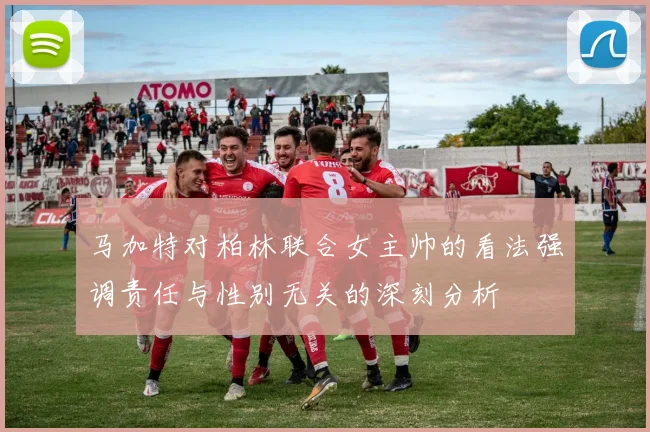 马加特对柏林联合女主帅的看法强调责任与性别无关的深刻分析