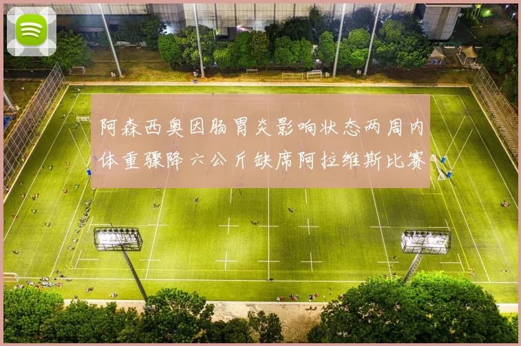 阿森西奥因肠胃炎影响状态两周内体重骤降六公斤缺席阿拉维斯比赛