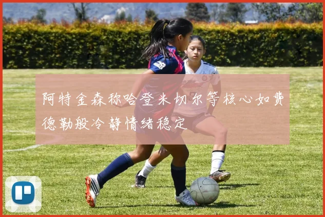 阿特金森称哈登米切尔等核心如费德勒般冷静情绪稳定