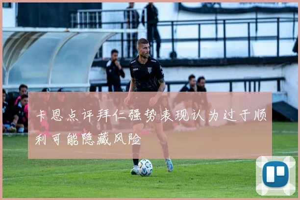 卡恩点评拜仁强势表现认为过于顺利可能隐藏风险