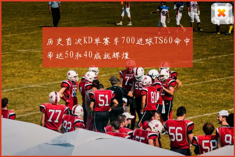 历史首次KD单赛季700进球TS60命中率达50和40成就辉煌