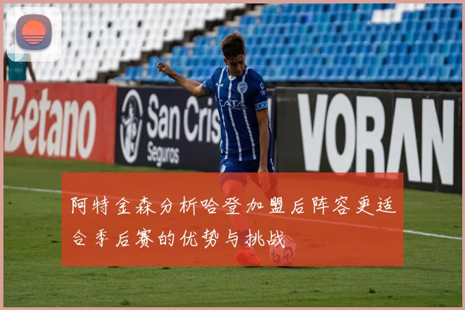 阿特金森分析哈登加盟后阵容更适合季后赛的优势与挑战