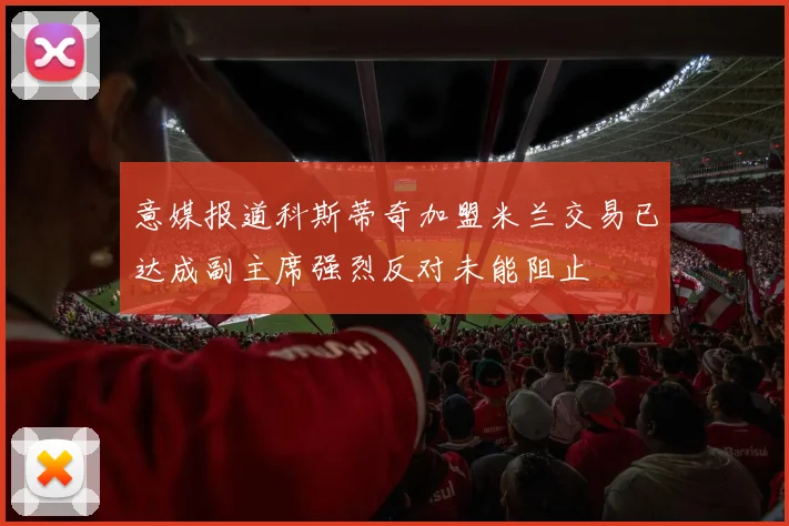 意媒报道科斯蒂奇加盟米兰交易已达成副主席强烈反对未能阻止