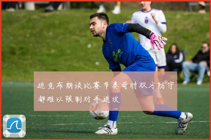 迈克布朗谈比赛节奏奇特双方防守都难以限制对手进攻