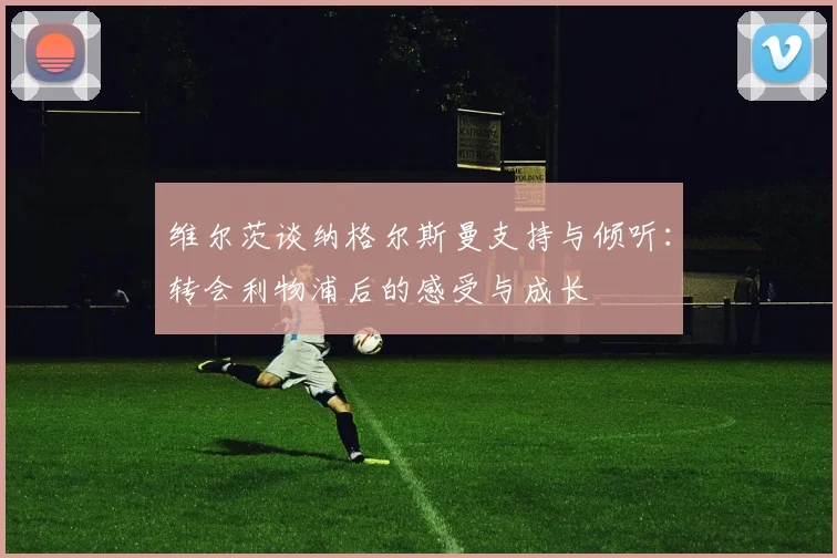 维尔茨谈纳格尔斯曼支持与倾听：转会利物浦后的感受与成长