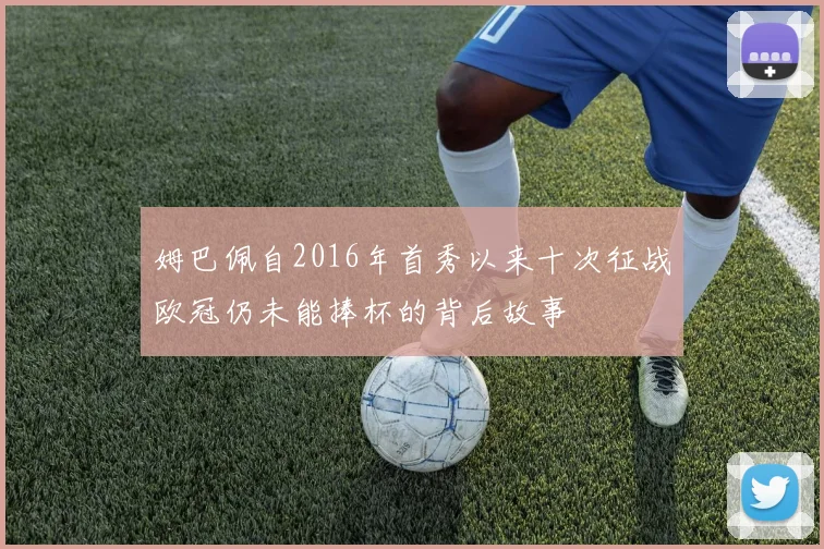 姆巴佩自2016年首秀以来十次征战欧冠仍未能捧杯的背后故事