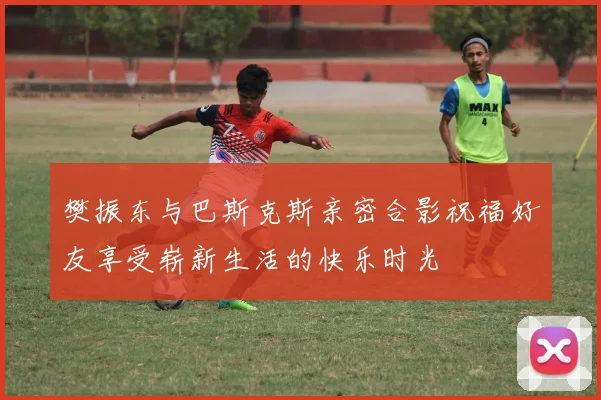 樊振东与巴斯克斯亲密合影祝福好友享受崭新生活的快乐时光