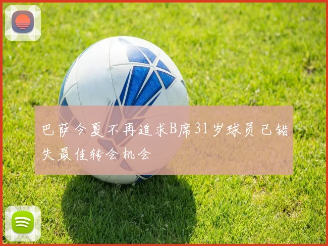 巴萨今夏不再追求B席31岁球员已错失最佳转会机会